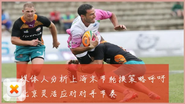 媒体人分析上海末节轮换策略呼吁北京灵活应对对手节奏