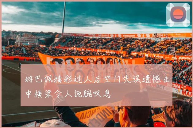 姆巴佩精彩过人后空门失误遗憾击中横梁令人扼腕叹息