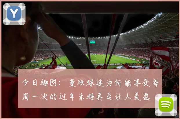 今日趣图：曼联球迷为何能享受每周一次的过年乐趣真是让人羡慕