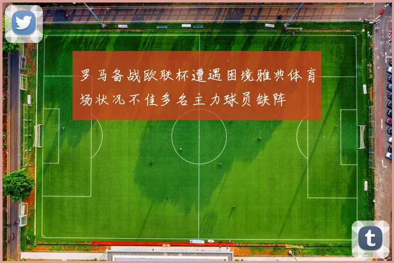 罗马备战欧联杯遭遇困境雅典体育场状况不佳多名主力球员缺阵