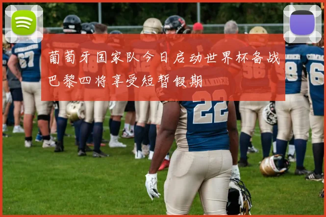 葡萄牙国家队今日启动世界杯备战巴黎四将享受短暂假期