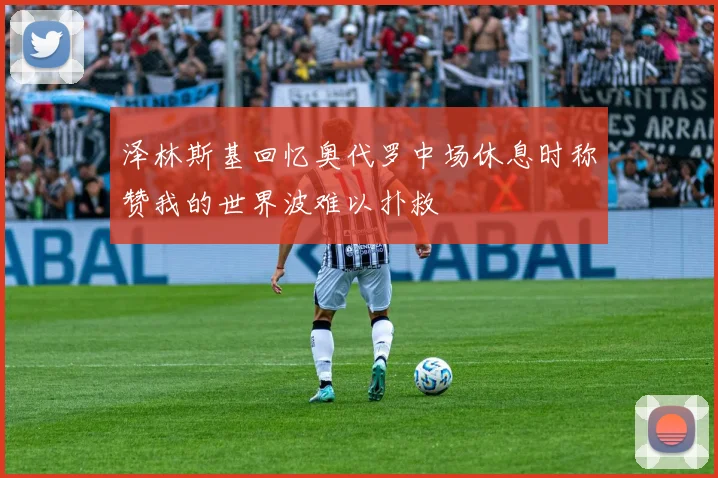 泽林斯基回忆奥代罗中场休息时称赞我的世界波难以扑救