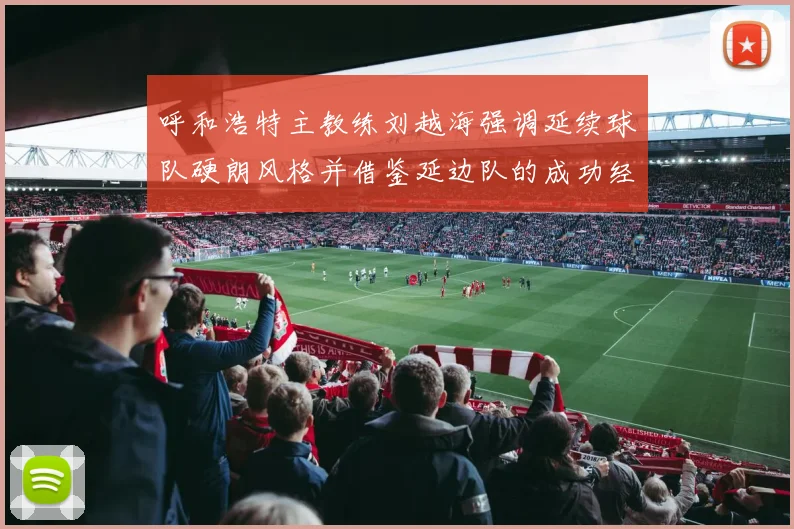 呼和浩特主教练刘越海强调延续球队硬朗风格并借鉴延边队的成功经验