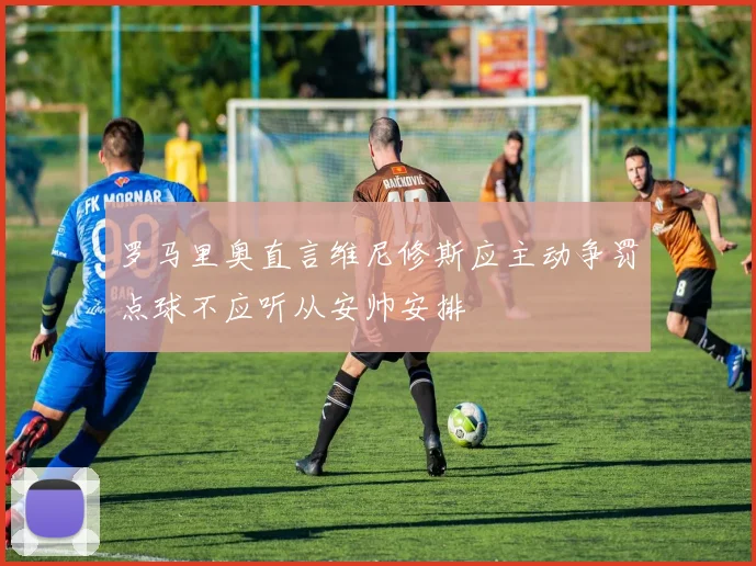 罗马里奥直言维尼修斯应主动争罚点球不应听从安帅安排