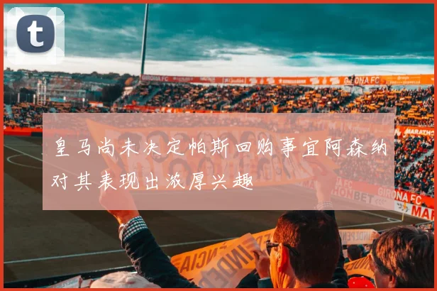 皇马尚未决定帕斯回购事宜阿森纳对其表现出浓厚兴趣