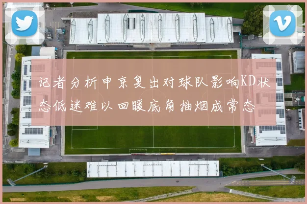 记者分析申京复出对球队影响KD状态低迷难以回暖底角抽烟成常态