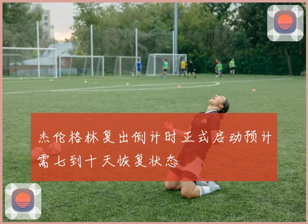 杰伦格林复出倒计时正式启动预计需七到十天恢复状态