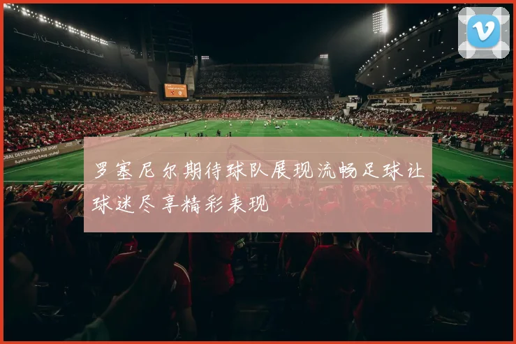 罗塞尼尔期待球队展现流畅足球让球迷尽享精彩表现
