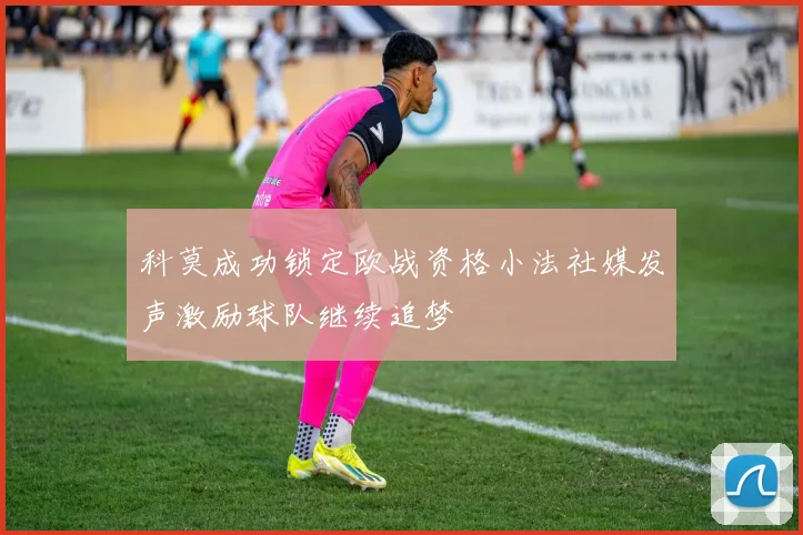 科莫成功锁定欧战资格小法社媒发声激励球队继续追梦