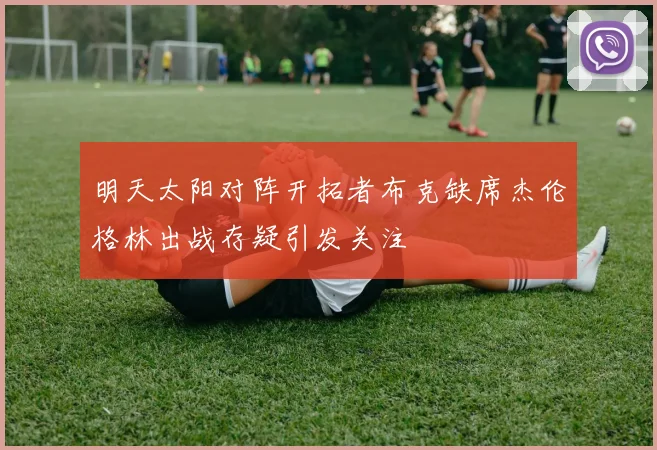 明天太阳对阵开拓者布克缺席杰伦格林出战存疑引发关注