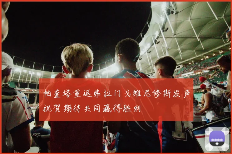 帕奎塔重返弗拉门戈维尼修斯发声祝贺期待共同赢得胜利