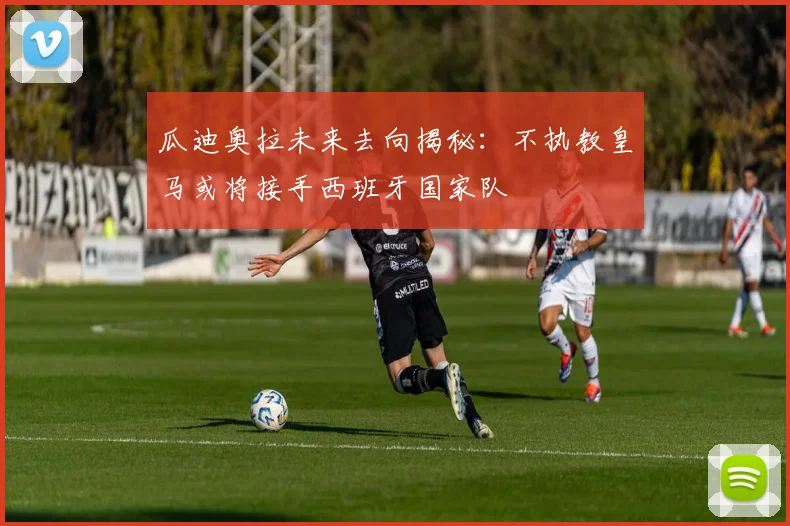 瓜迪奥拉未来去向揭秘：不执教皇马或将接手西班牙国家队