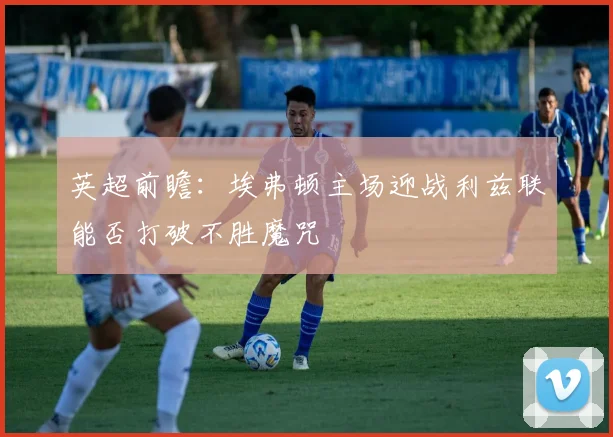 英超前瞻：埃弗顿主场迎战利兹联能否打破不胜魔咒