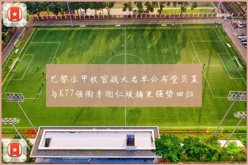 巴黎法甲收官战大名单公布登贝莱与K77领衔李刚仁埃梅里强势回归