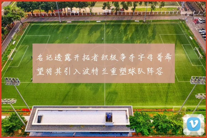 名记透露开拓者积极争夺字母哥希望将其引入波特兰重塑球队阵容